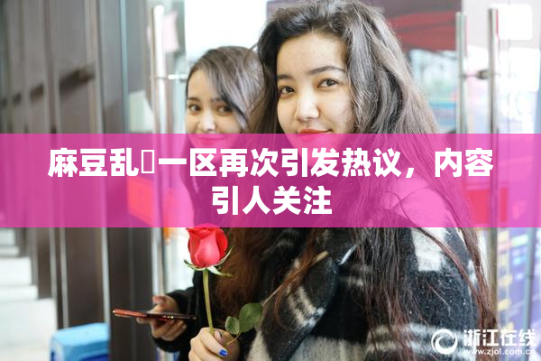 麻豆乱婬一区再次引发热议，内容引人关注