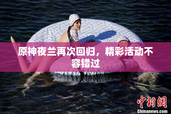 原神夜兰再次回归，精彩活动不容错过