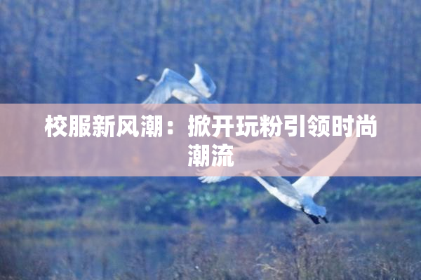 校服新风潮：掀开玩粉引领时尚潮流