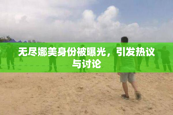 无尽娜美身份被曝光，引发热议与讨论