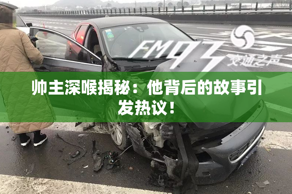 帅主深喉揭秘：他背后的故事引发热议！