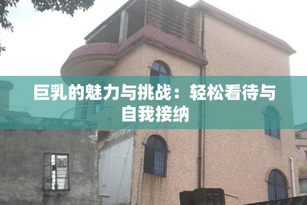 巨乳的魅力与挑战：轻松看待与自我接纳