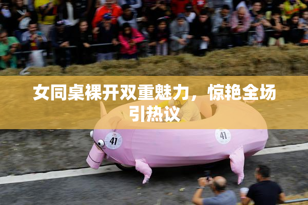 女同桌裸开双重魅力，惊艳全场引热议