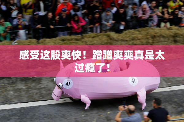 感受这股爽快！蹭蹭爽爽真是太过瘾了！