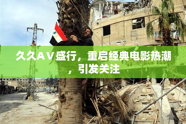 久久AⅤ盛行，重启经典电影热潮，引发关注