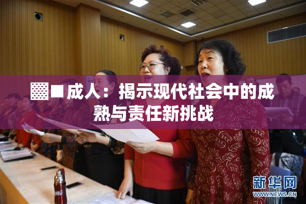 ▓■成人：揭示现代社会中的成熟与责任新挑战