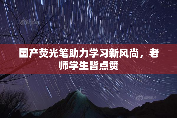 国产荧光笔助力学习新风尚，老师学生皆点赞