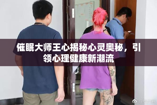 催眠大师王心揭秘心灵奥秘，引领心理健康新潮流
