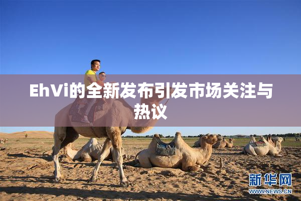 EhVi的全新发布引发市场关注与热议
