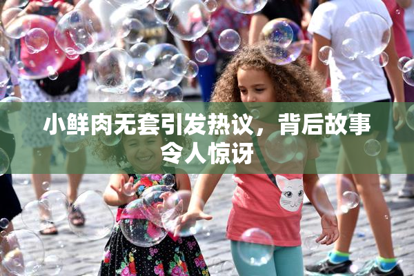 小鲜肉无套引发热议，背后故事令人惊讶