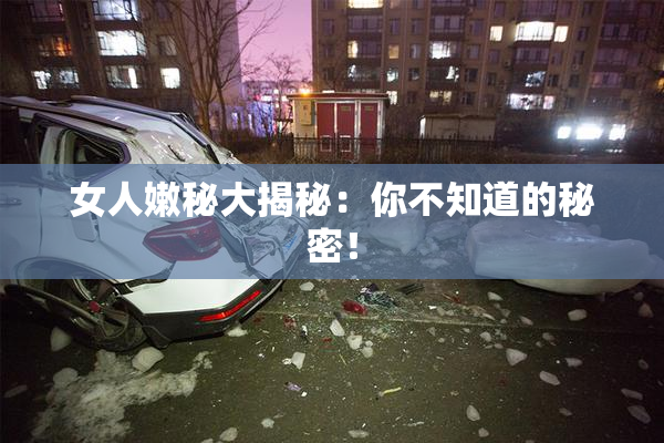 女人嫩秘大揭秘：你不知道的秘密！
