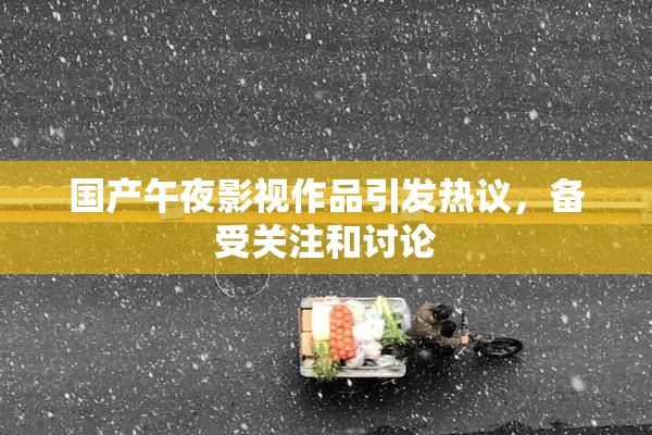 国产午夜影视作品引发热议，备受关注和讨论