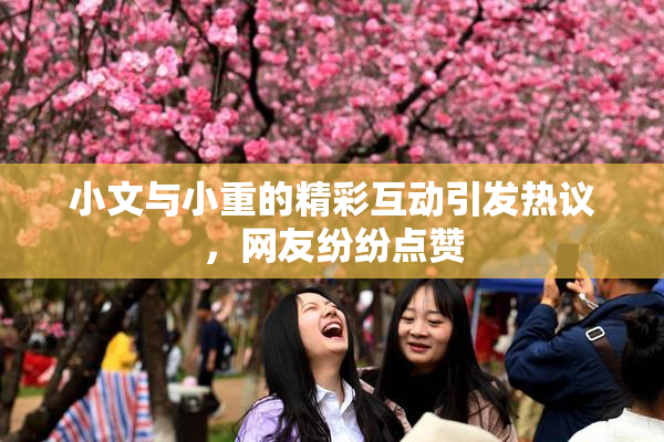 小文与小重的精彩互动引发热议，网友纷纷点赞