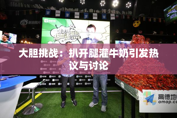 大胆挑战：扒开腿灌牛奶引发热议与讨论