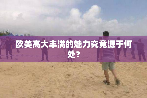 欧美高大丰满的魅力究竟源于何处？