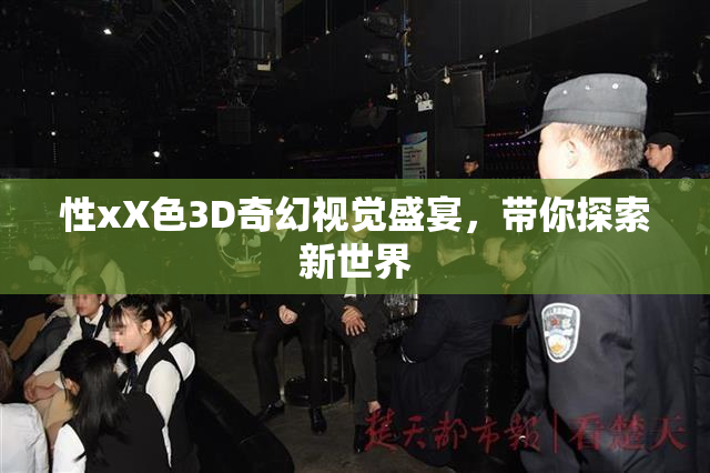 性xX色3D奇幻视觉盛宴，带你探索新世界