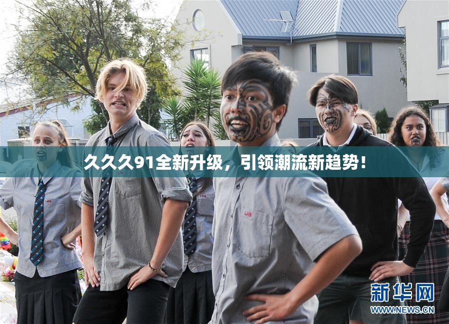 久久久91全新升级，引领潮流新趋势！