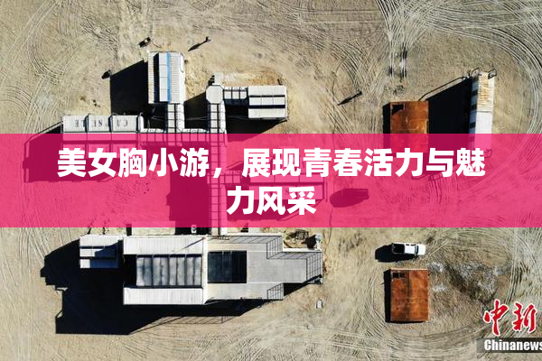 美女胸小游，展现青春活力与魅力风采