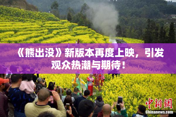 《熊出没》新版本再度上映，引发观众热潮与期待！