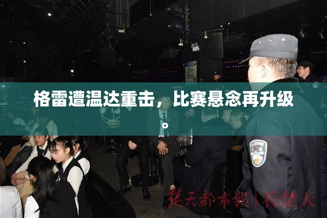 格雷遭温达重击，比赛悬念再升级。
