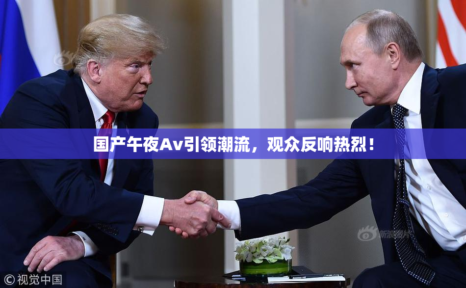 国产午夜Av引领潮流，观众反响热烈！