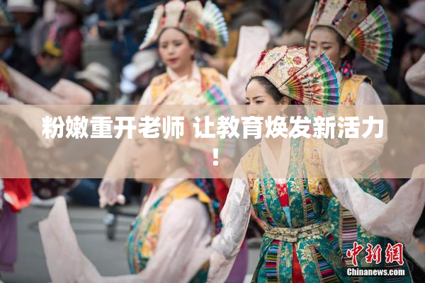 粉嫩重开老师 让教育焕发新活力！
