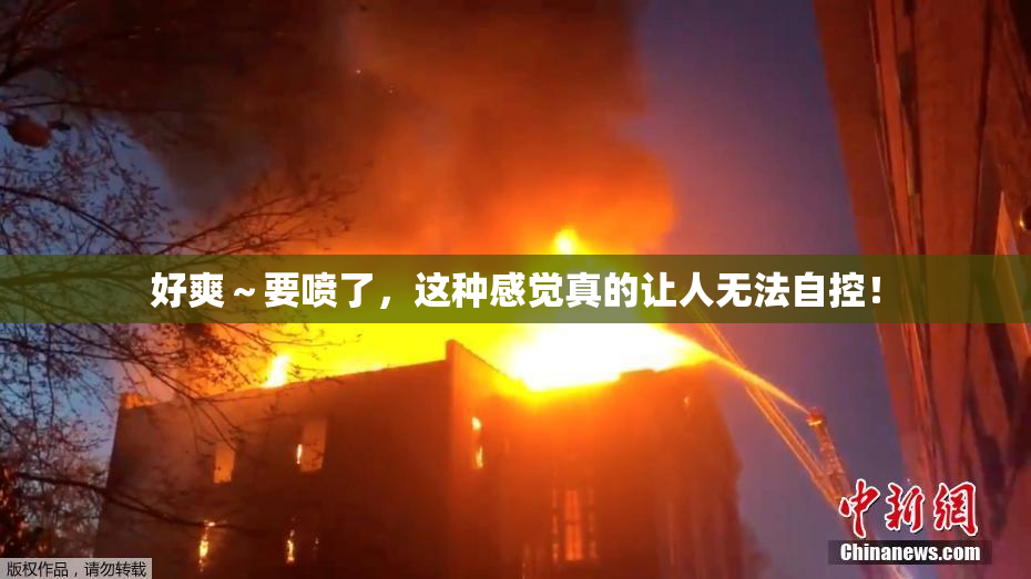好爽～要喷了，这种感觉真的让人无法自控！