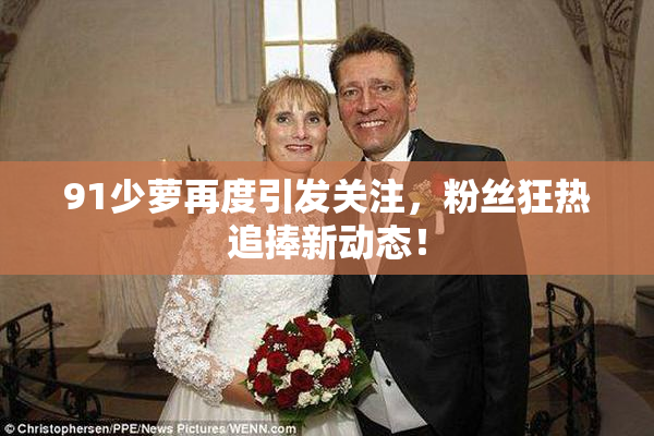 91少萝再度引发关注，粉丝狂热追捧新动态！