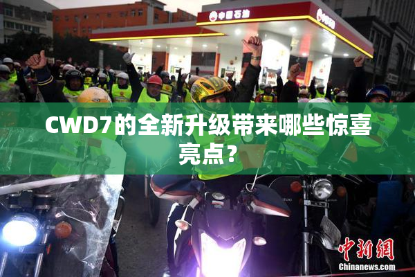 CWD7的全新升级带来哪些惊喜亮点？