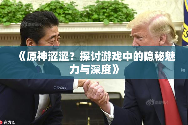 《原神涩涩？探讨游戏中的隐秘魅力与深度》