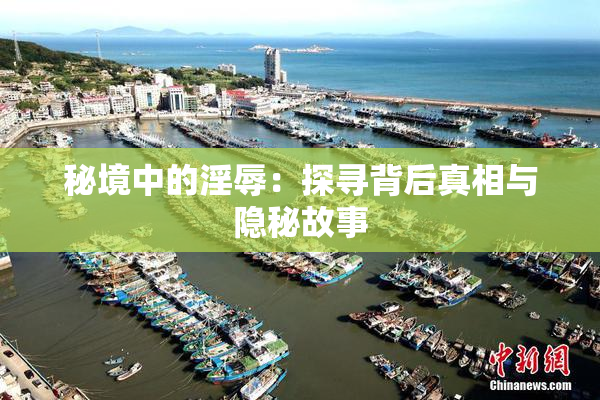 秘境中的淫辱：探寻背后真相与隐秘故事