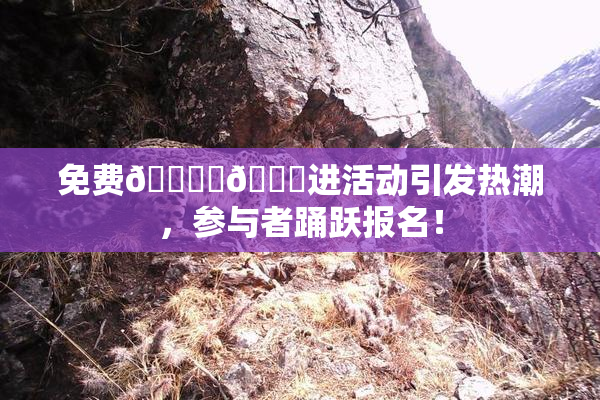 免费🔞‌🍌进活动引发热潮，参与者踊跃报名！