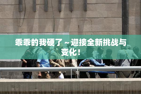 乖乖的我硬了～迎接全新挑战与变化！