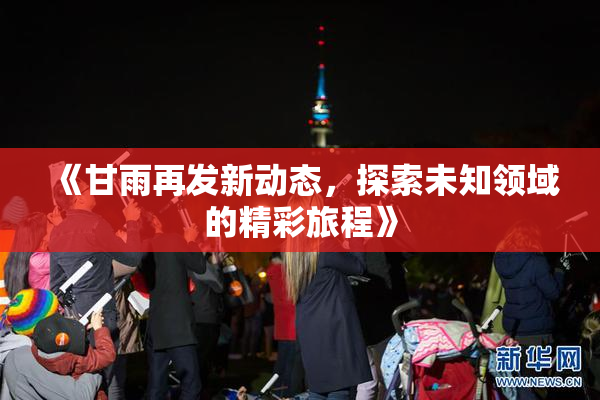 《甘雨再发新动态，探索未知领域的精彩旅程》