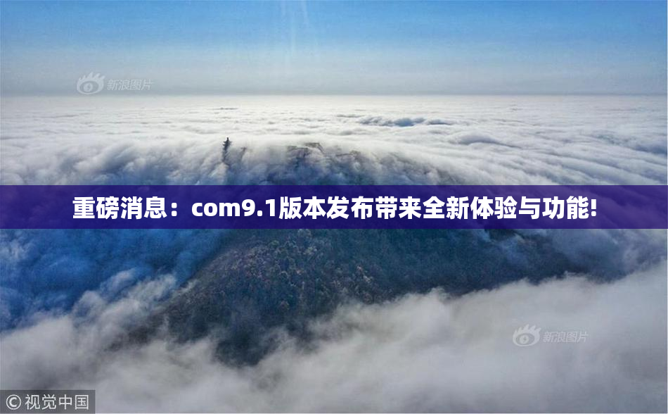重磅消息：com9.1版本发布带来全新体验与功能!