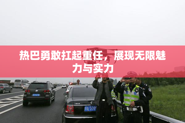 热巴勇敢扛起重任，展现无限魅力与实力