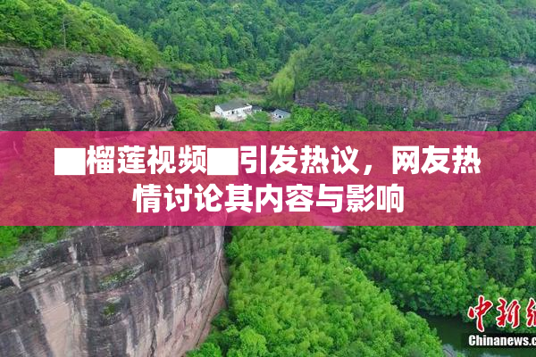 ▇榴莲视频▇引发热议，网友热情讨论其内容与影响