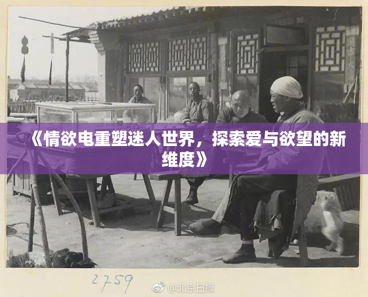 《情欲电重塑迷人世界，探索爱与欲望的新维度》