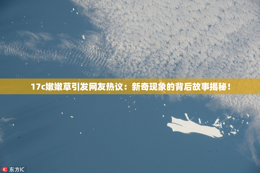 17c嫩嫩草引发网友热议：新奇现象的背后故事揭秘！