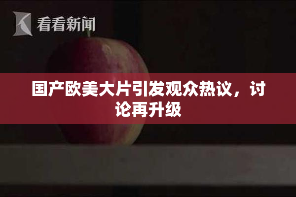 国产欧美大片引发观众热议，讨论再升级