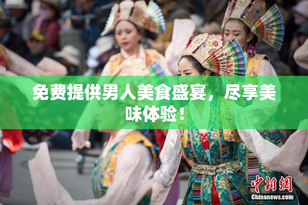 免费提供男人美食盛宴，尽享美味体验！