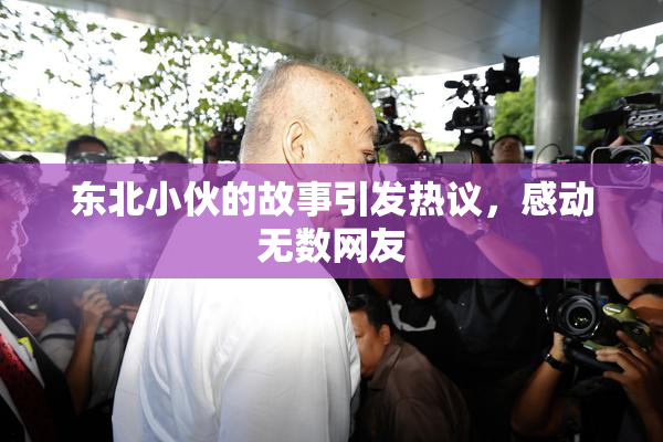 东北小伙的故事引发热议，感动无数网友