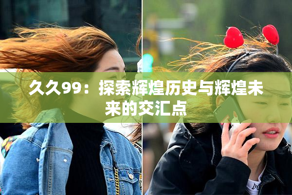 久久99：探索辉煌历史与辉煌未来的交汇点