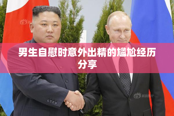 男生自慰时意外出精的尴尬经历分享