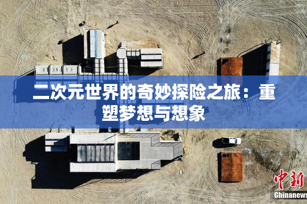 二次元世界的奇妙探险之旅：重塑梦想与想象