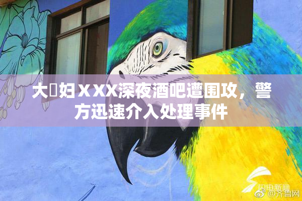 大婬妇ⅩXX深夜酒吧遭围攻，警方迅速介入处理事件