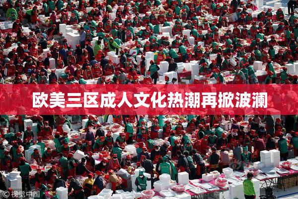 欧美三区成人文化热潮再掀波澜
