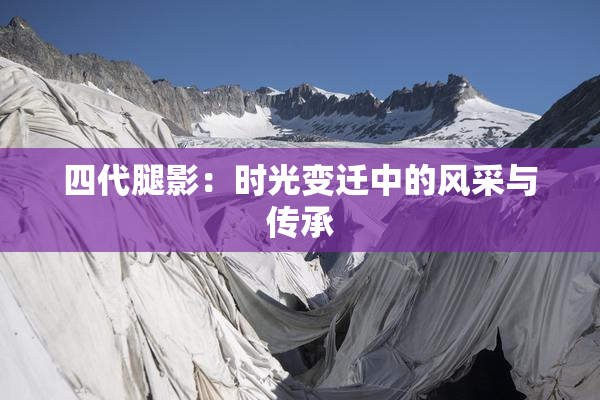 四代腿影：时光变迁中的风采与传承