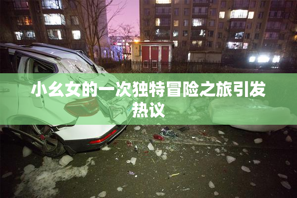 小幺女的一次独特冒险之旅引发热议