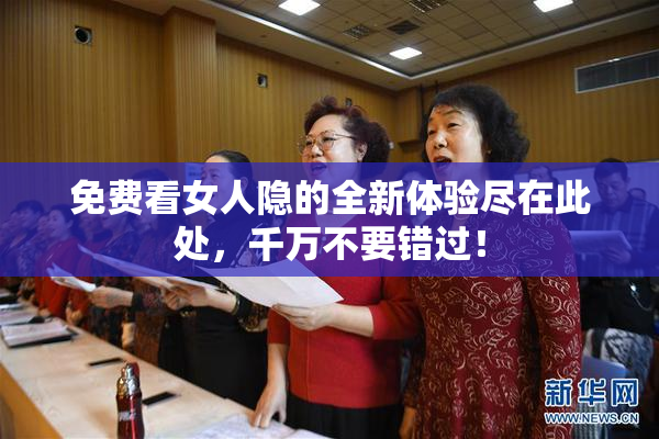 免费看女人隐的全新体验尽在此处，千万不要错过！